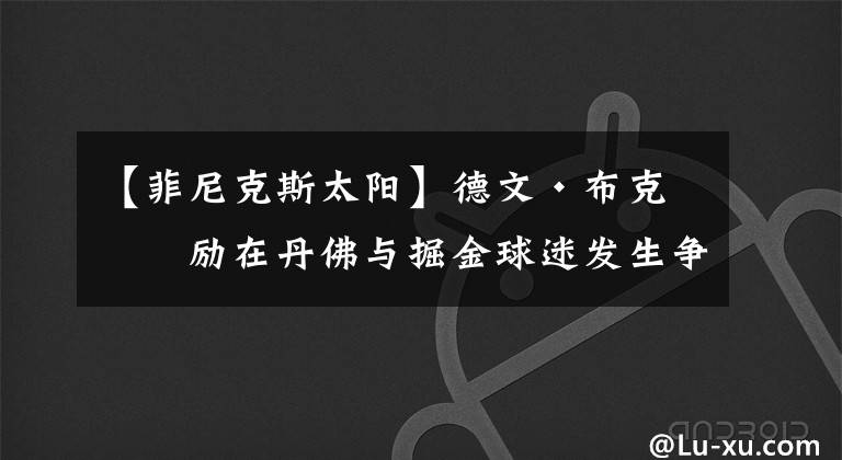 【菲尼克斯太阳】德文·布克奖励在丹佛与掘金球迷发生争执的菲尼克斯太阳队球迷