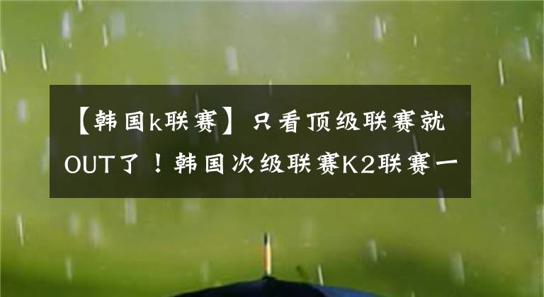 【韩国k联赛】只看顶级联赛就OUT了！韩国次级联赛K2联赛一分钟扫盲贴！