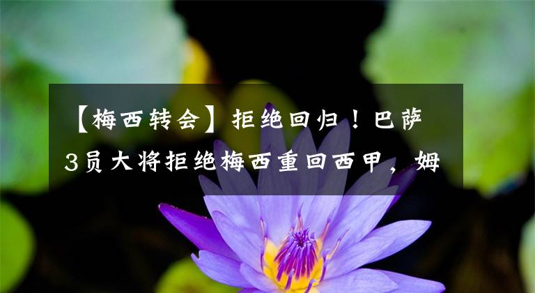 【梅西转会】拒绝回归！巴萨3员大将拒绝梅西重回西甲，姆巴佩转会皇马新进展