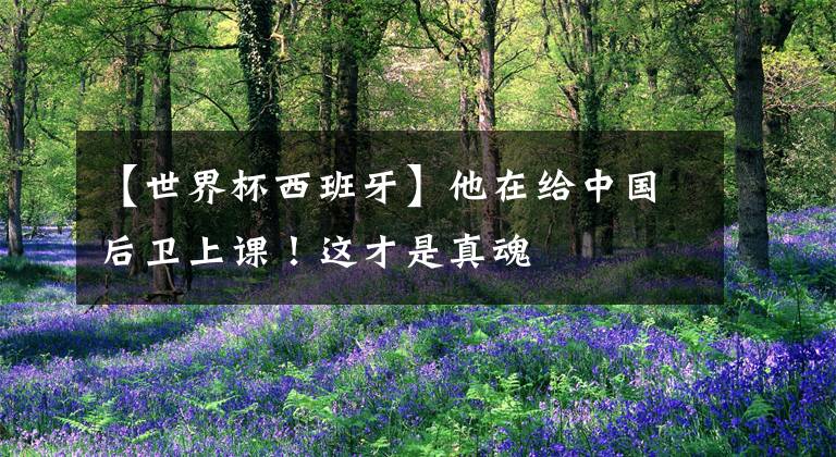 【世界杯西班牙】他在给中国后卫上课！这才是真魂