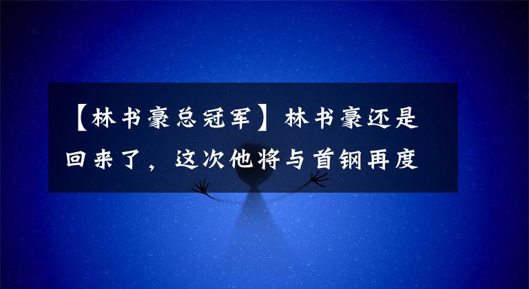 【林书豪总冠军】林书豪还是回来了，这次他将与首钢再度联手，总冠军你哪里走！