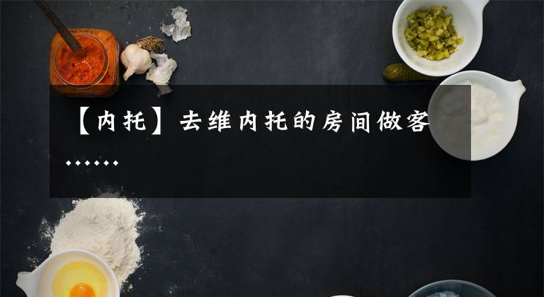 【内托】去维内托的房间做客……