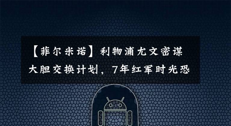 【菲尔米诺】利物浦尤文密谋大胆交换计划，7年红军时光恐成追忆