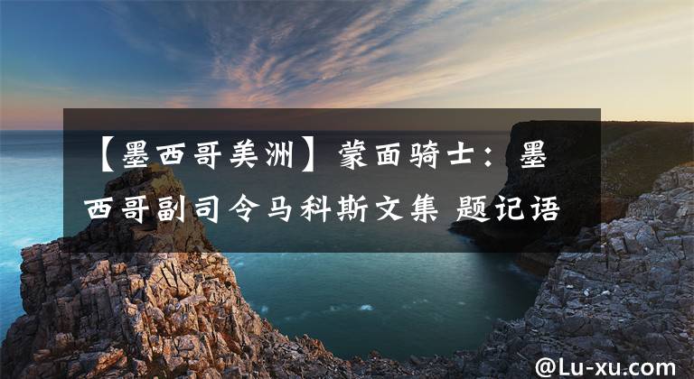 【墨西哥美洲】蒙面骑士：墨西哥副司令马科斯文集 题记语词之战，萨帕塔人的“悖论”（2）