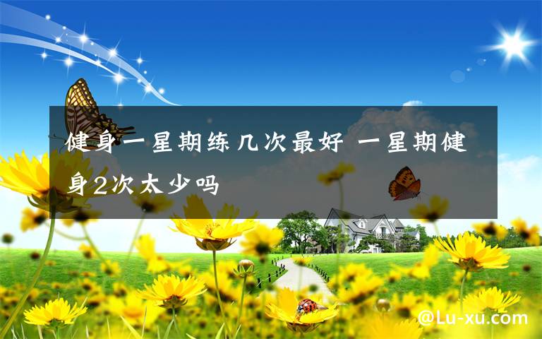 健身一星期练几次最好 一星期健身2次太少吗