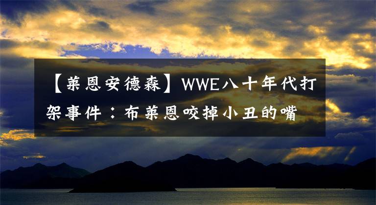 【莱恩安德森】WWE八十年代打架事件∶布莱恩咬掉小丑的嘴唇！