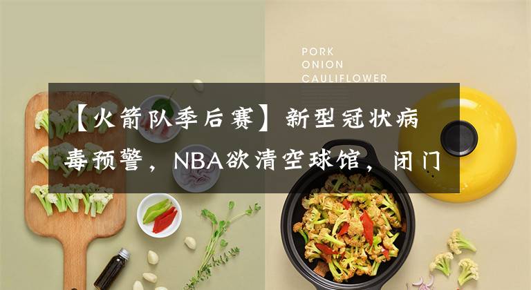 【火箭队季后赛】新型冠状病毒预警，NBA欲清空球馆，闭门比赛。勒布朗：那没法打了