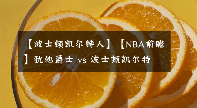 【波士顿凯尔特人】【NBA前瞻】犹他爵士 vs 波士顿凯尔特人