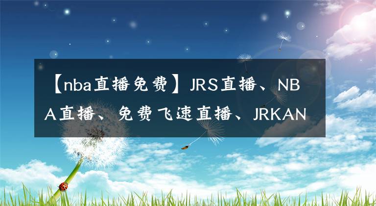 【nba直播免费】JRS直播、NBA直播、免费飞速直播、JRKAN直播、足球直播、篮球直播-看会球