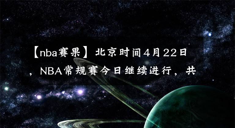 【nba赛果】北京时间4月22日，NBA常规赛今日继续进行，共12场比赛赛果如下：