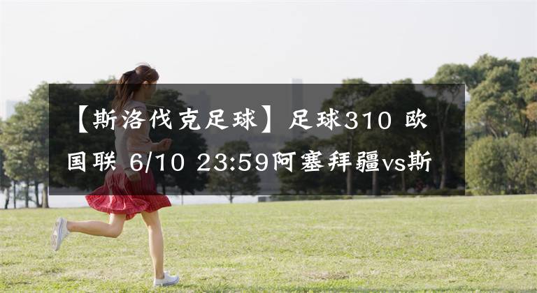 【斯洛伐克足球】足球310 欧国联 6/10 23:59阿塞拜疆vs斯洛伐克 足球看水哥传说