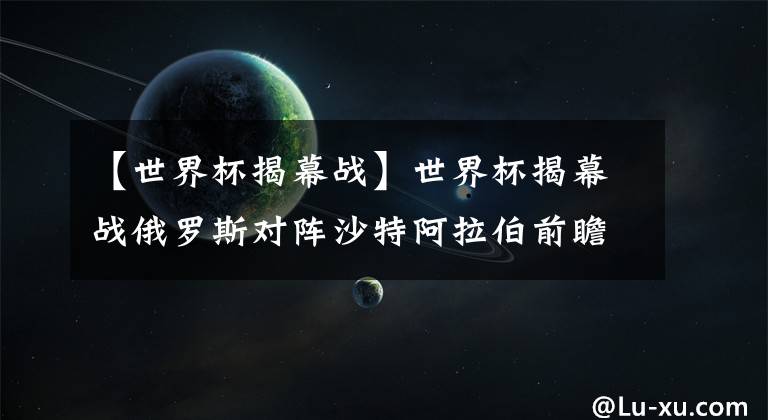 【世界杯揭幕战】世界杯揭幕战俄罗斯对阵沙特阿拉伯前瞻