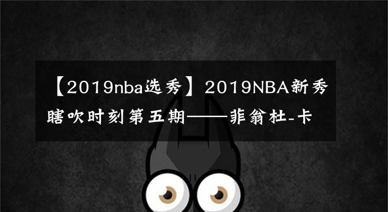 【2019nba选秀】2019NBA新秀瞎吹时刻第五期——菲翁杜-卡本盖莱