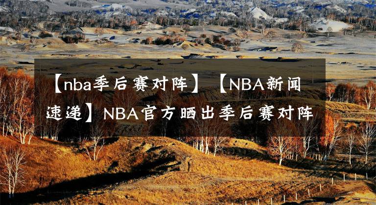 【nba季后赛对阵】【NBA新闻速递】NBA官方晒出季后赛对阵图：首场季后赛于8月18日开打