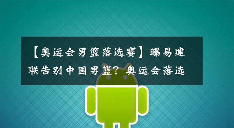 【奥运会男篮落选赛】曝易建联告别中国男篮？奥运会落选赛成绝唱，阿联后谁能扛大旗？