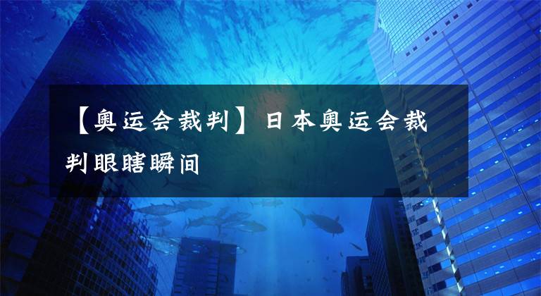 【奥运会裁判】日本奥运会裁判眼瞎瞬间