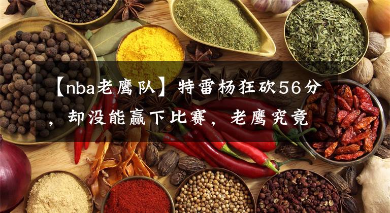 【nba老鹰队】特雷杨狂砍56分，却没能赢下比赛，老鹰究竟怎么了