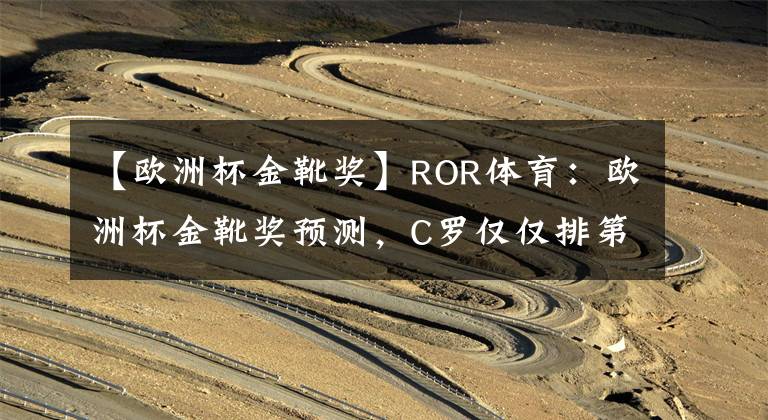 【欧洲杯金靴奖】ROR体育：欧洲杯金靴奖预测，C罗仅仅排第五？