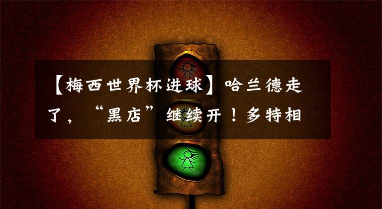【梅西世界杯进球】哈兰德走了，“黑店”继续开！多特相中19岁妖锋，法甲进球比梅西多