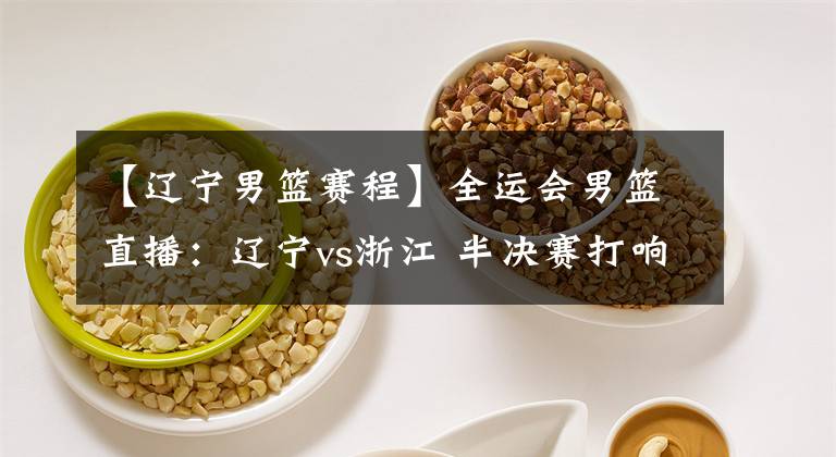 【辽宁男篮赛程】全运会男篮直播：辽宁vs浙江 半决赛打响！郭艾伦PK吴前！附赛程