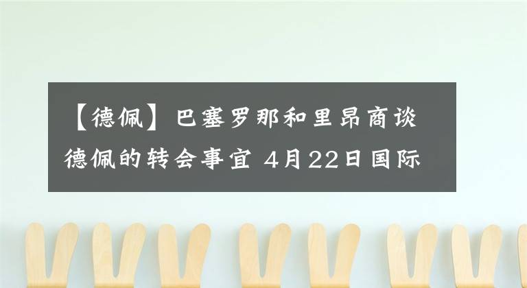 【德佩】巴塞罗那和里昂商谈德佩的转会事宜 4月22日国际足坛转会传闻