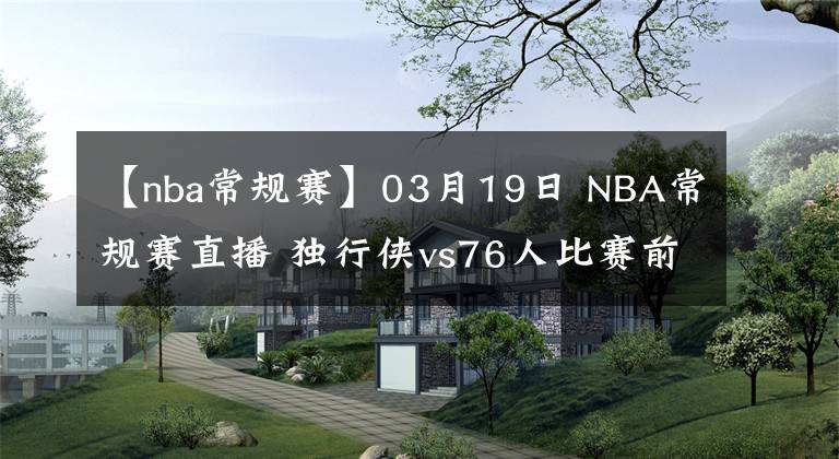 【nba常规赛】03月19日 NBA常规赛直播 独行侠vs76人比赛前瞻分析