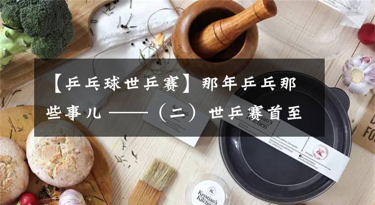 【乒乓球世乒赛】那年乒乓那些事儿 ——（二）世乒赛首至中国 疑让球初起风波