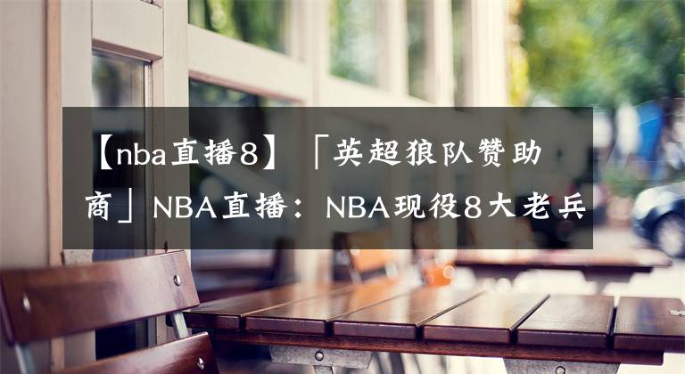 【nba直播8】「英超狼队赞助商」NBA直播：NBA现役8大老兵詹皇保罗仍是核心