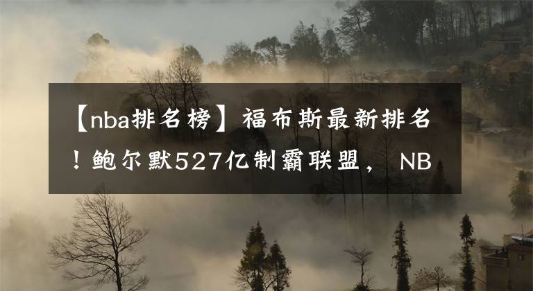 【nba排名榜】福布斯最新排名！鲍尔默527亿制霸联盟， NBA七队老板上榜