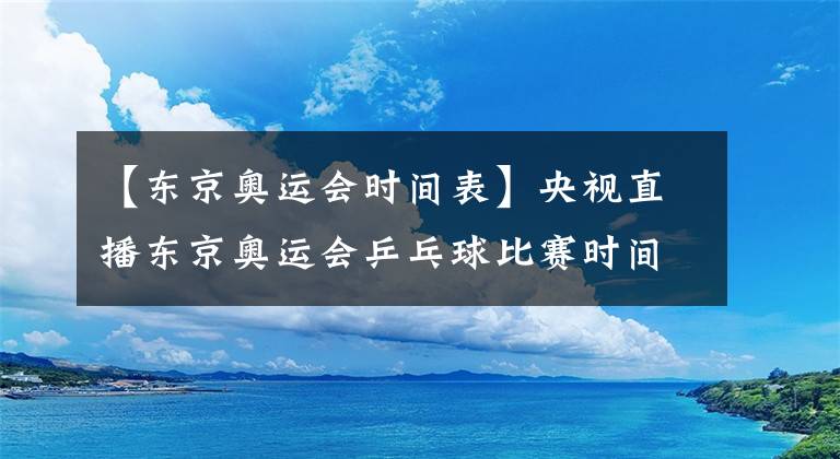 【东京奥运会时间表】央视直播东京奥运会乒乓球比赛时间表，国乒参赛人员及主要对手