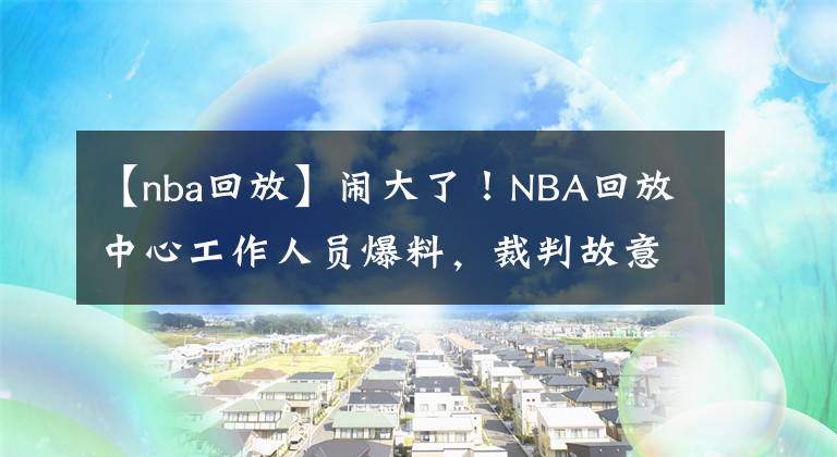 【nba回放】闹大了！NBA回放中心工作人员爆料，裁判故意针对勇士，明目张胆了