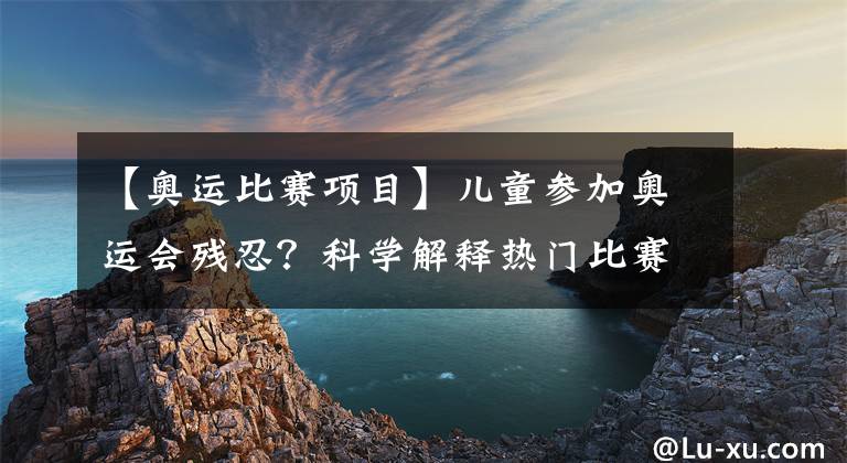 【奥运比赛项目】儿童参加奥运会残忍？科学解释热门比赛项目孩子多大可以学习