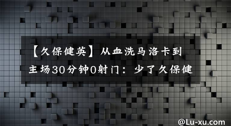 【久保健英】从血洗马洛卡到主场30分钟0射门：少了久保健英 巴萨中路难破防