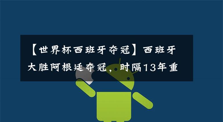 【世界杯西班牙夺冠】西班牙大胜阿根廷夺冠，时隔13年重回巅峰