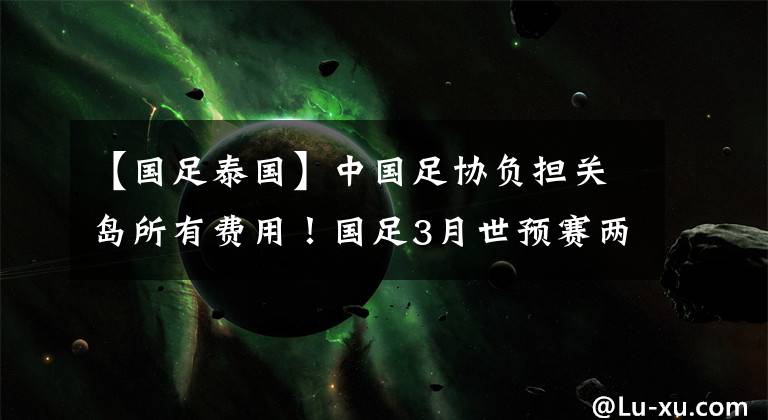 【国足泰国】中国足协负担关岛所有费用！国足3月世预赛两回合都在泰国进行！