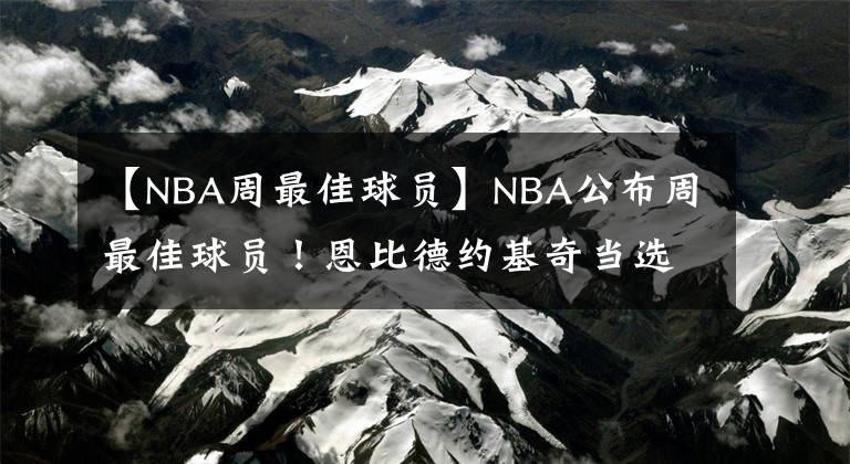 【NBA周最佳球员】NBA公布周最佳球员！恩比德约基奇当选 饼皇场均21+20+6仍无缘