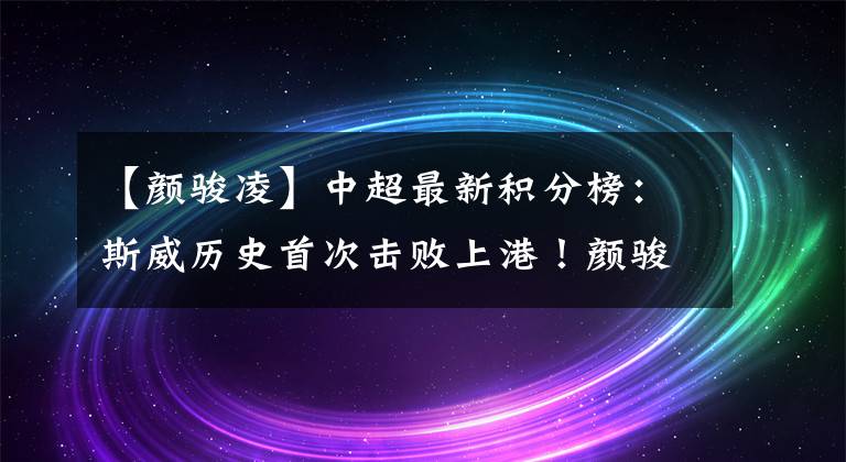 【颜骏凌】中超最新积分榜：斯威历史首次击败上港！颜骏凌失误导致联赛首败