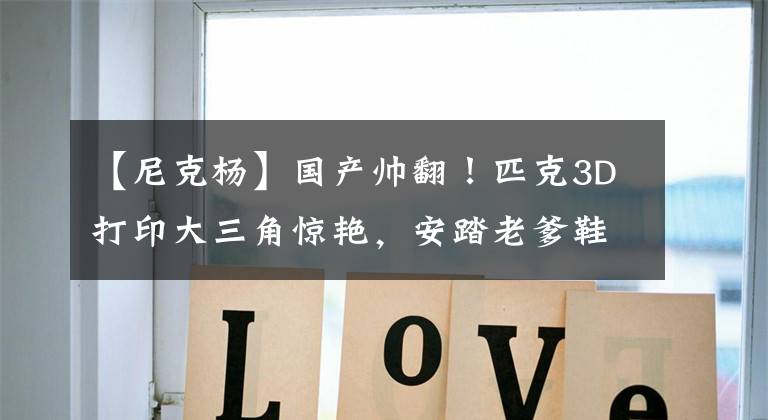 【尼克杨】国产帅翻！匹克3D打印大三角惊艳，安踏老爹鞋帅气，特步也崛起了