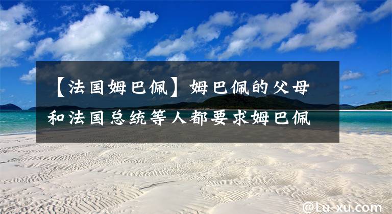 【法国姆巴佩】姆巴佩的父母和法国总统等人都要求姆巴佩留在巴黎