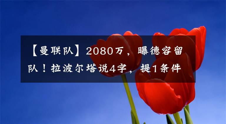 【曼联队】2080万，曝德容留队！拉波尔塔说4字，提1条件，8500万巨星拒绝