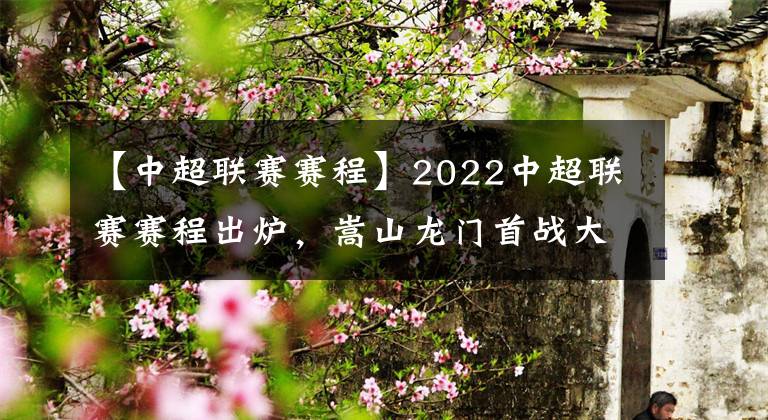 【中超联赛赛程】2022中超联赛赛程出炉，嵩山龙门首战大连人