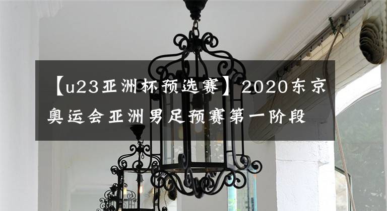 【u23亚洲杯预选赛】2020东京奥运会亚洲男足预赛第一阶段暨2020年泰国U-23亚洲杯预选赛分组