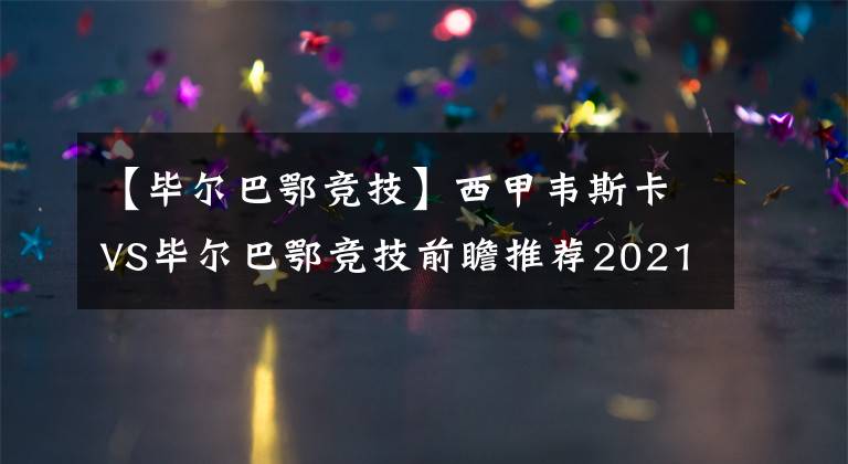 【毕尔巴鄂竞技】西甲韦斯卡VS毕尔巴鄂竞技前瞻推荐2021-05-13
