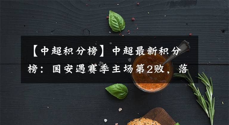 【中超积分榜】中超最新积分榜：国安遇赛季主场第2败，落后恒大4分失争冠主动权