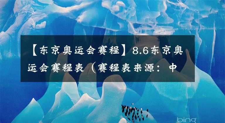 【东京奥运会赛程】8.6东京奥运会赛程表（赛程表来源：中央广播电视总台）