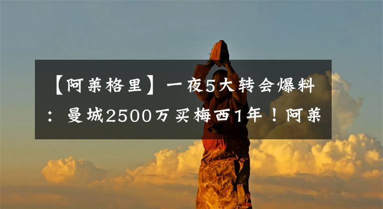 【阿莱格里】一夜5大转会爆料：曼城2500万买梅西1年！阿莱格里同意执教皇马
