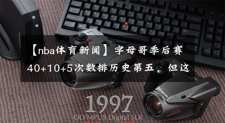 【nba体育新闻】字母哥季后赛40+10+5次数排历史第五，但这是一条吹老詹的新闻？