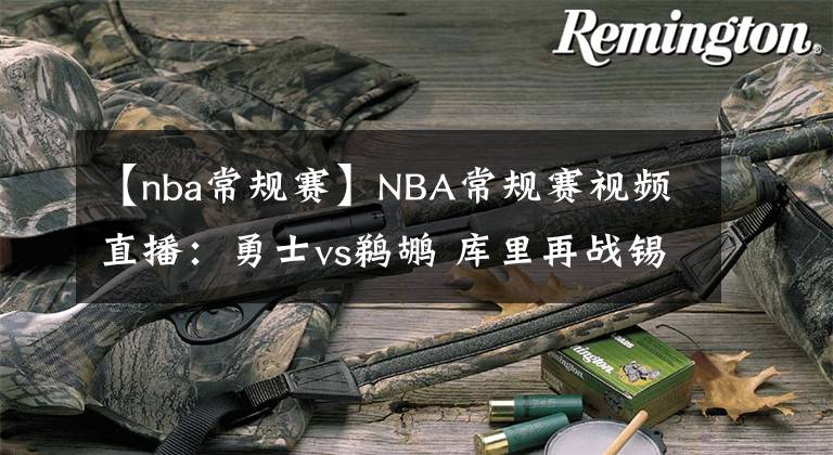【nba常规赛】NBA常规赛视频直播：勇士vs鹈鹕 库里再战锡安，勇士欲夺3连胜！