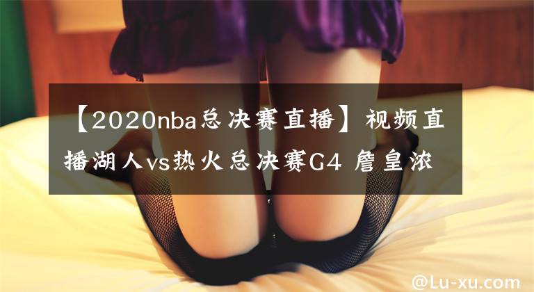 【2020nba总决赛直播】视频直播湖人vs热火总决赛G4 詹皇浓眉能否阻挡巴特勒