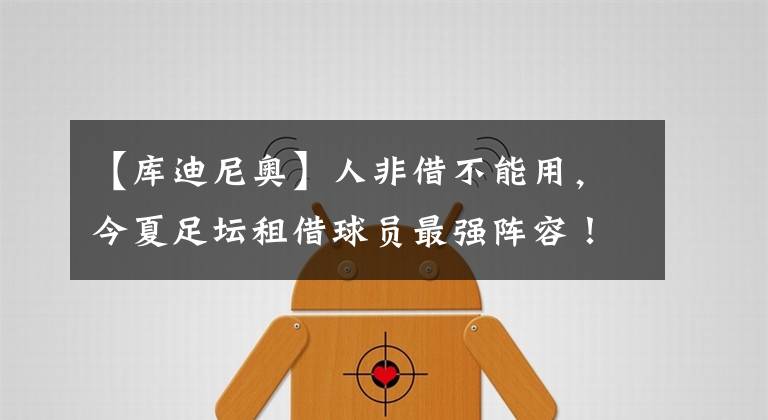 【库迪尼奥】人非借不能用，今夏足坛租借球员最强阵容！